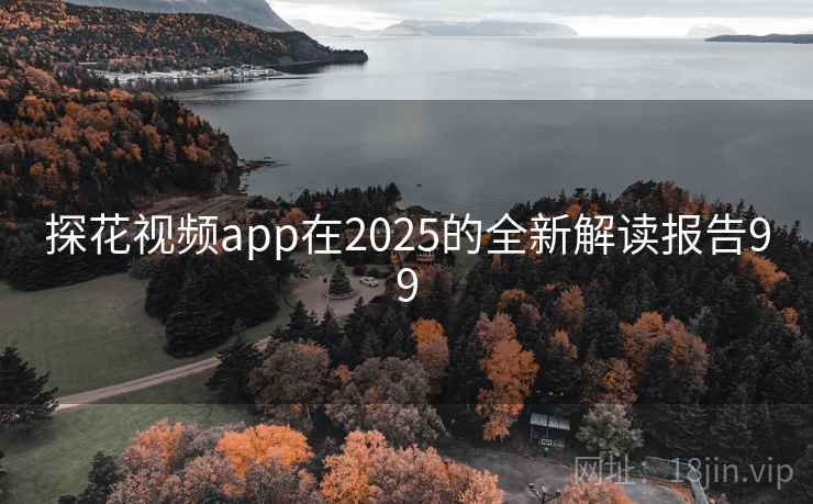 探花视频app在2025的全新解读报告99