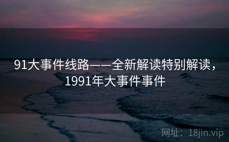 91大事件线路——全新解读特别解读，1991年大事件事件