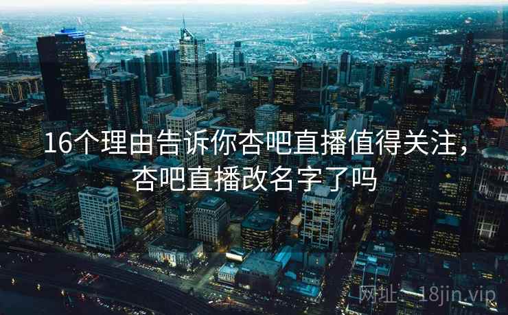 16个理由告诉你杏吧直播值得关注，杏吧直播改名字了吗