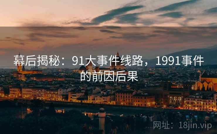 幕后揭秘：91大事件线路，1991事件的前因后果