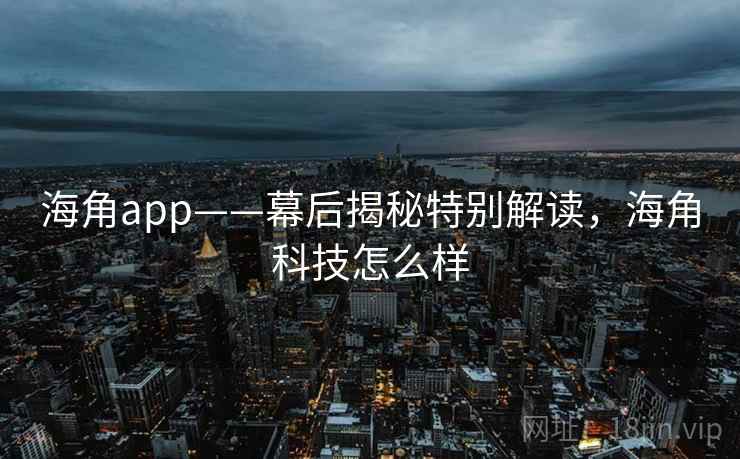 海角app——幕后揭秘特别解读，海角科技怎么样