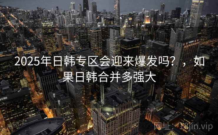 2025年日韩专区会迎来爆发吗？，如果日韩合并多强大