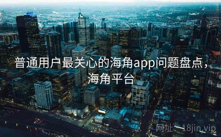 普通用户最关心的海角app问题盘点，海角平台