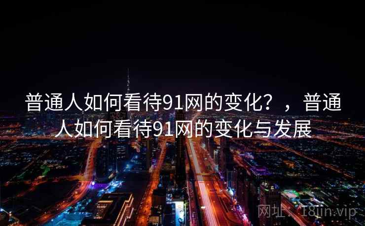 普通人如何看待91网的变化？，普通人如何看待91网的变化与发展